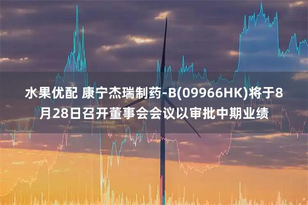 水果优配 康宁杰瑞制药-B(09966HK)将于8月28日召开董事会会议以审批中期业绩
