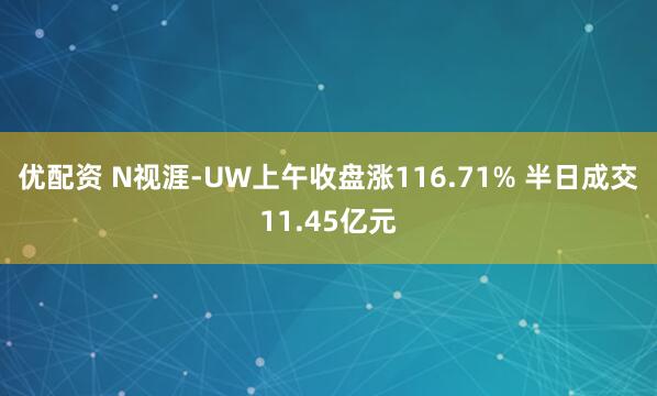 优配资 N视涯-UW上午收盘涨116.71% 半日成交11.45亿元