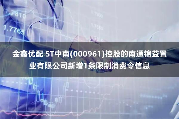 金鑫优配 ST中南(000961)控股的南通锦益置业有限公司新增1条限制消费令信息