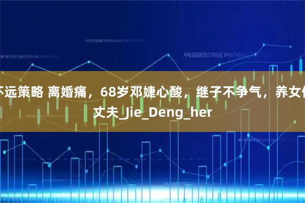 怀远策略 离婚痛,68岁邓婕心酸,继子不争气,养女像丈夫_Jie_Deng_her