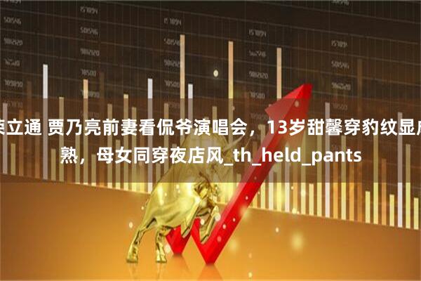 荣立通 贾乃亮前妻看侃爷演唱会，13岁甜馨穿豹纹显成熟，母女同穿夜店风_th_held_pants