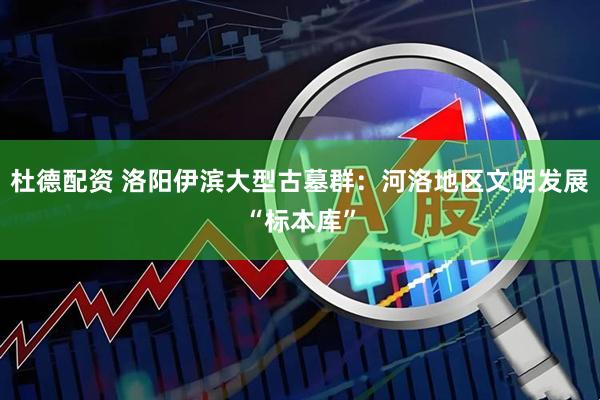 杜德配资 洛阳伊滨大型古墓群：河洛地区文明发展“标本库”
