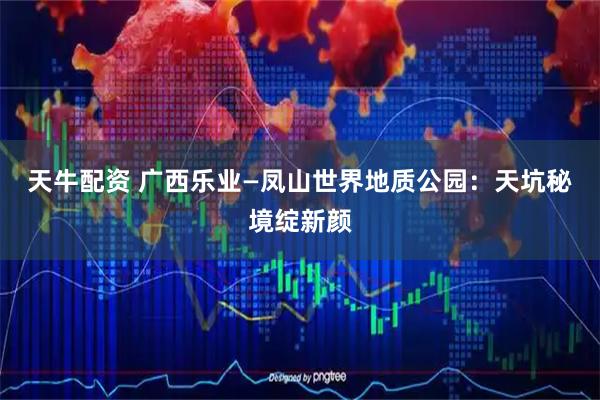 天牛配资 广西乐业—凤山世界地质公园：天坑秘境绽新颜