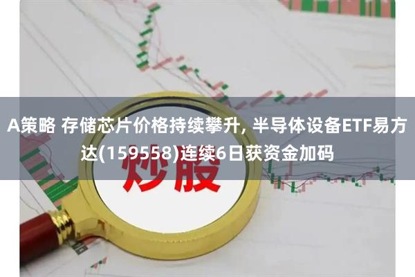 A策略 存储芯片价格持续攀升, 半导体设备ETF易方达(159558)连续6日获资金加码