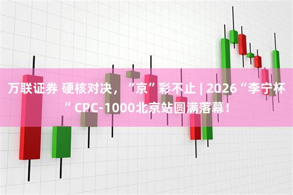 万联证券 硬核对决，“京”彩不止 | 2026“李宁杯”CPC-1000北京站圆满落幕！
