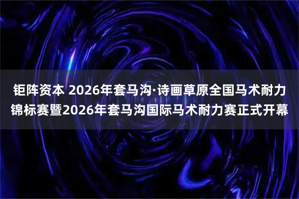 钜阵资本 2026年套马沟·诗画草原全国马术耐力锦标赛暨2026年套马沟国际马术耐力赛正式开幕