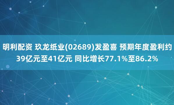 明利配资 玖龙纸业(02689)发盈喜 预期年度盈利约39亿元至41亿元 同比增长77.1%至86.2%