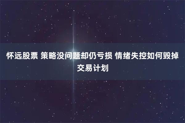 怀远股票 策略没问题却仍亏损 情绪失控如何毁掉交易计划