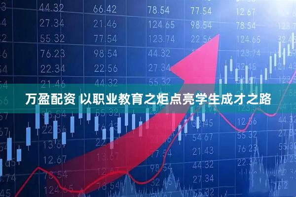 万盈配资 以职业教育之炬点亮学生成才之路