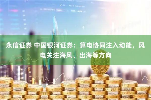 永信证券 中国银河证券：算电协同注入动能，风电关注海风、出海等方向