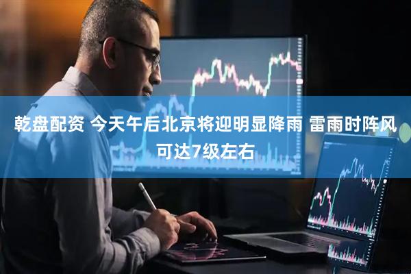乾盘配资 今天午后北京将迎明显降雨 雷雨时阵风可达7级左右