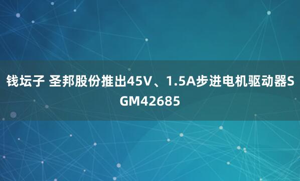 钱坛子 圣邦股份推出45V、1.5A步进电机驱动器SGM42685